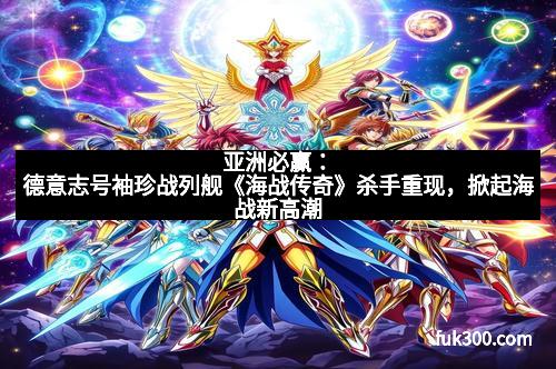 亚洲必赢：德意志号袖珍战列舰《海战传奇》杀手重现，掀起海战新高潮